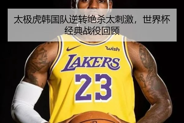 太极虎韩国队逆转绝杀太刺激，世界杯经典战役回顾