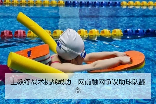 主教练战术挑战成功：网前触网争议助球队翻盘