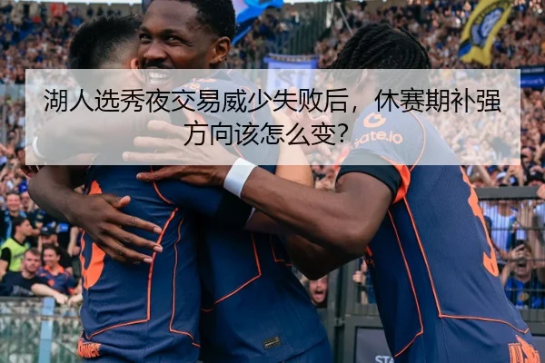 湖人选秀夜交易威少失败后，休赛期补强方向该怎么变？