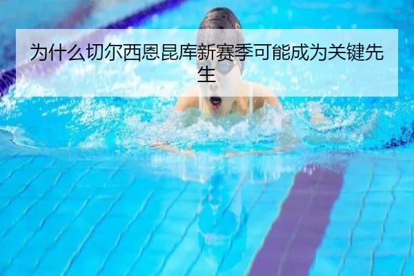 为什么切尔西恩昆库新赛季可能成为关键先生